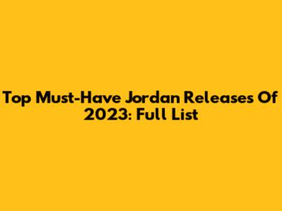 Top Must-Have Jordan Releases Of 2023: Full List