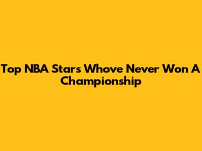 Top NBA Stars Who've Never Won A Championship