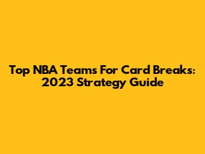 Top NBA Teams For Card Breaks: 2023 Strategy Guide