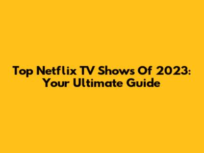 Top Netflix TV Shows Of 2023: Your Ultimate Guide