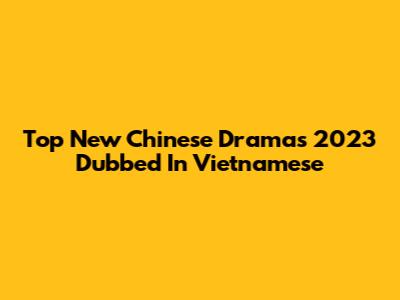 Top New Chinese Dramas 2023 Dubbed In Vietnamese