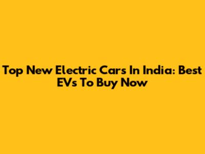 Top New Electric Cars In India: Best EVs To Buy Now