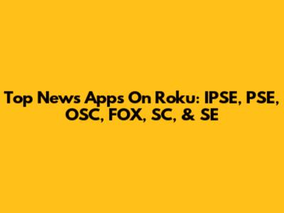 Top News Apps On Roku: IPSE, PSE, OSC, FOX, SC, & SE