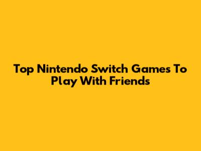 Top Nintendo Switch Games To Play With Friends