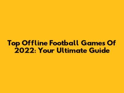 Top Offline Football Games Of 2022: Your Ultimate Guide