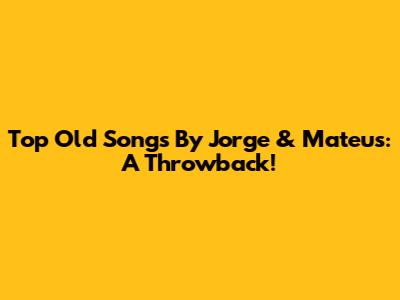 Top Old Songs By Jorge & Mateus: A Throwback!