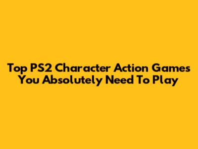 Top PS2 Character Action Games You Absolutely Need To Play