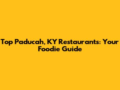 Top Paducah, KY Restaurants: Your Foodie Guide