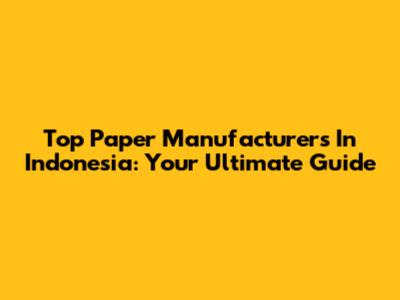 Top Paper Manufacturers In Indonesia: Your Ultimate Guide
