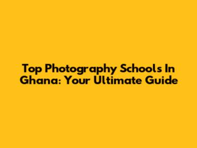 Top Photography Schools In Ghana: Your Ultimate Guide