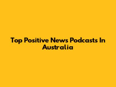 Top Positive News Podcasts In Australia