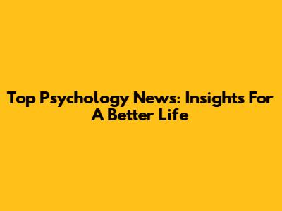 Top Psychology News: Insights For A Better Life