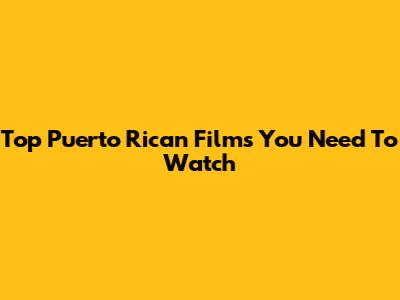 Top Puerto Rican Films You Need To Watch