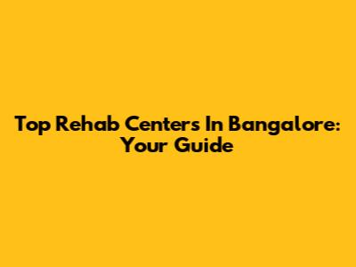 Top Rehab Centers In Bangalore: Your Guide