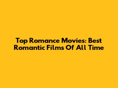 Top Romance Movies: Best Romantic Films Of All Time
