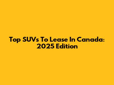 Top SUVs To Lease In Canada: 2025 Edition