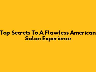 Top Secrets To A Flawless American Salon Experience