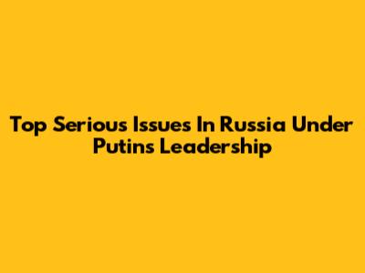 Top Serious Issues In Russia Under Putin's Leadership