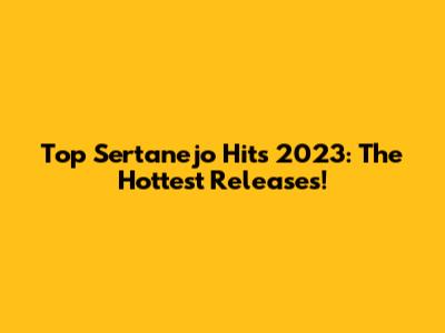 Top Sertanejo Hits 2023: The Hottest Releases!