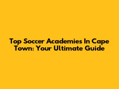 Top Soccer Academies In Cape Town: Your Ultimate Guide