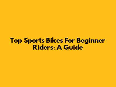 Top Sports Bikes For Beginner Riders: A Guide
