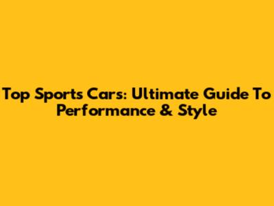 Top Sports Cars: Ultimate Guide To Performance & Style
