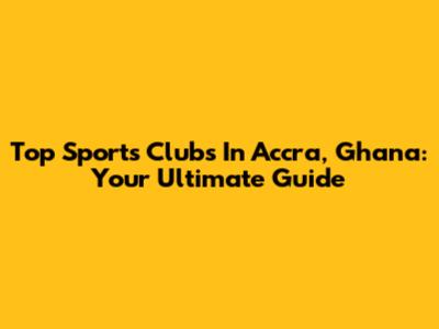 Top Sports Clubs In Accra, Ghana: Your Ultimate Guide