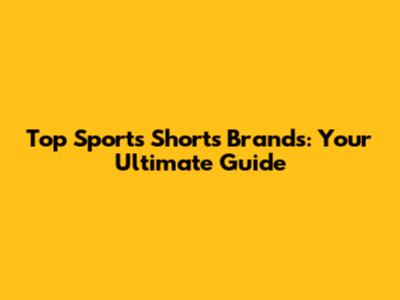 Top Sports Shorts Brands: Your Ultimate Guide