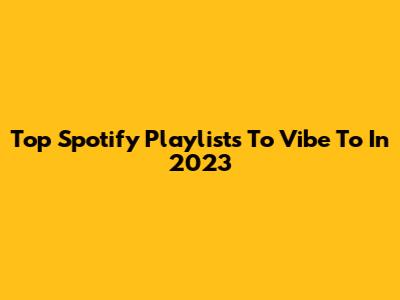 Top Spotify Playlists To Vibe To In 2023