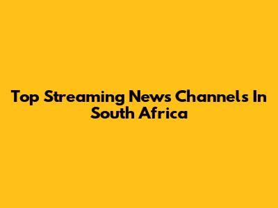 Top Streaming News Channels In South Africa