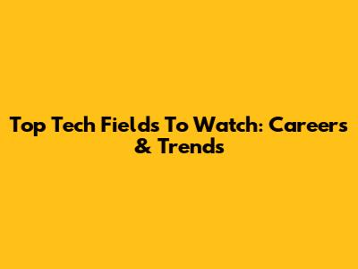 Top Tech Fields To Watch: Careers & Trends
