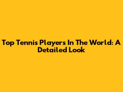 Top Tennis Players In The World: A Detailed Look