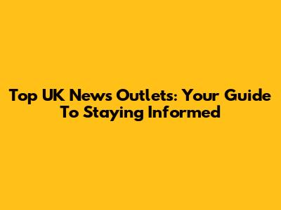 Top UK News Outlets: Your Guide To Staying Informed