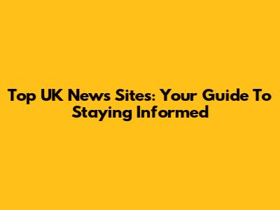 Top UK News Sites: Your Guide To Staying Informed