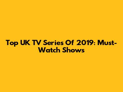 Top UK TV Series Of 2019: Must-Watch Shows