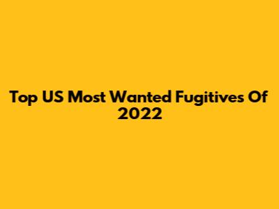 Top US Most Wanted Fugitives Of 2022