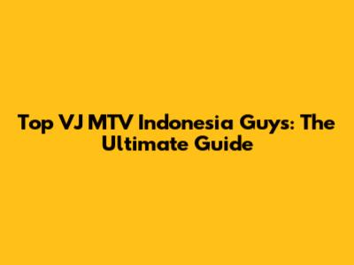 Top VJ MTV Indonesia Guys: The Ultimate Guide