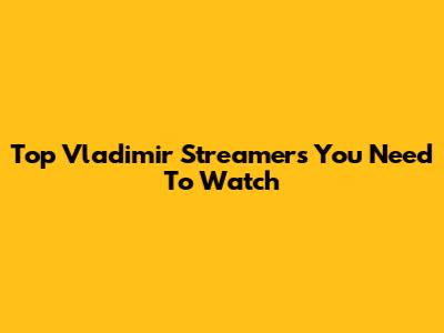Top Vladimir Streamers You Need To Watch