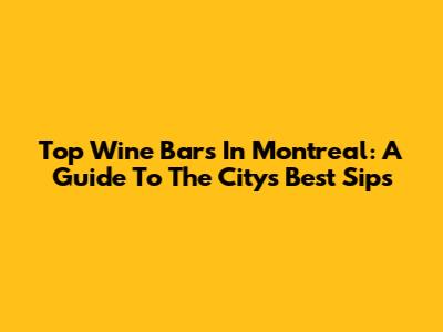 Top Wine Bars In Montreal: A Guide To The City's Best Sips