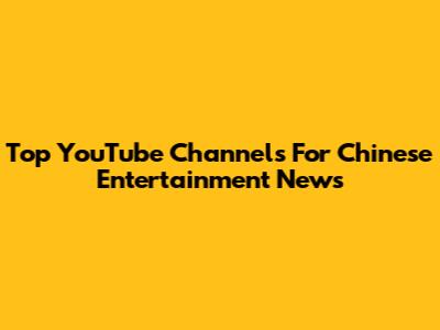 Top YouTube Channels For Chinese Entertainment News