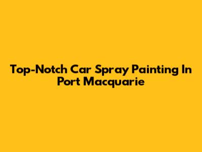 Top-Notch Car Spray Painting In Port Macquarie