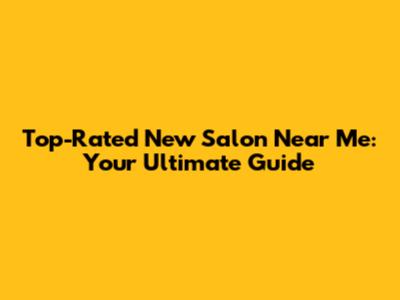 Top-Rated New Salon Near Me: Your Ultimate Guide