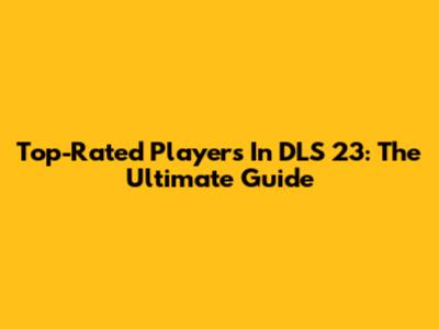 Top-Rated Players In DLS 23: The Ultimate Guide