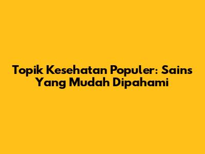 Topik Kesehatan Populer: Sains Yang Mudah Dipahami