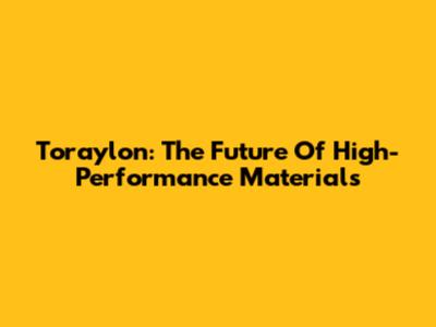Toraylon: The Future Of High-Performance Materials