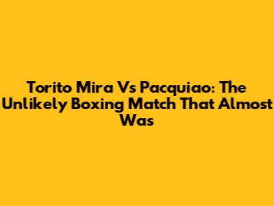 Torito Mira Vs Pacquiao: The Unlikely Boxing Match That Almost Was