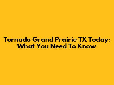 Tornado Grand Prairie TX Today: What You Need To Know