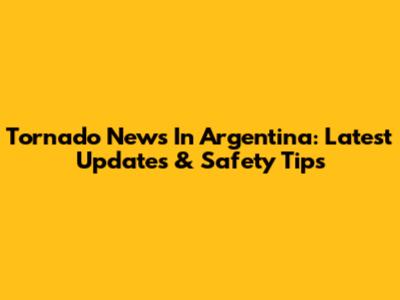 Tornado News In Argentina: Latest Updates & Safety Tips