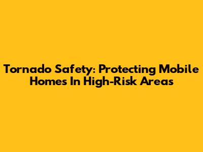 Tornado Safety: Protecting Mobile Homes In High-Risk Areas