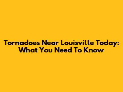 Tornadoes Near Louisville Today: What You Need To Know